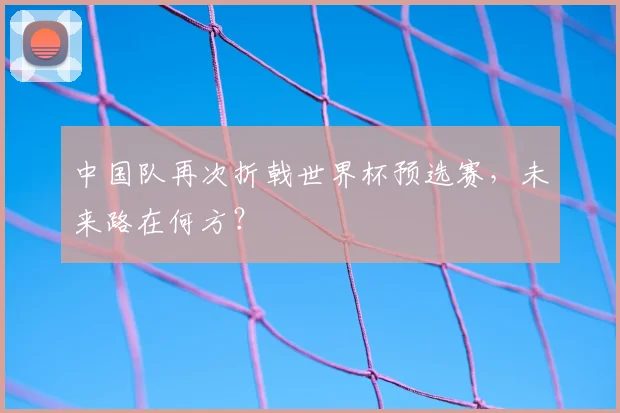 中国队再次折戟世界杯预选赛,未来路在何方?