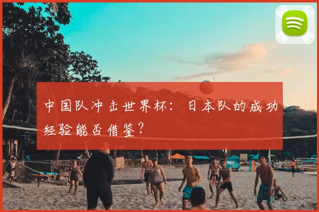 中国队冲击世界杯：日本队的成功经验能否借鉴？