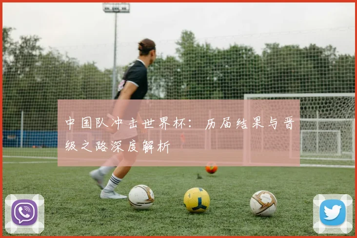 中国队冲击世界杯：历届结果与晋级之路深度解析