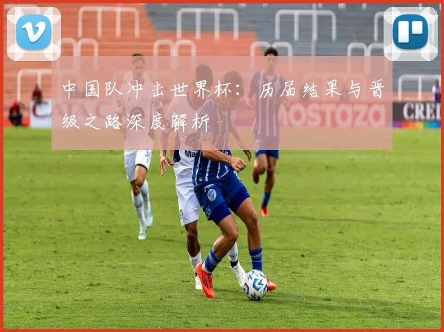 中国队冲击世界杯:历届结果与晋级之路深度解析