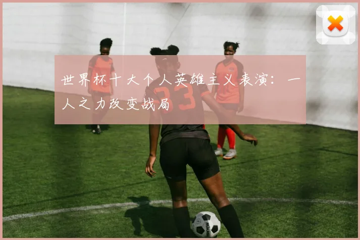 世界杯十大个人英雄主义表演：一人之力改变战局