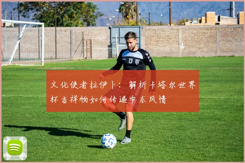 文化使者拉伊卜：解析卡塔尔世界杯吉祥物如何传递中东风情