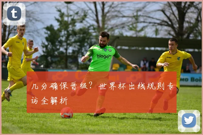 几分确保晋级？世界杯出线规则专访全解析