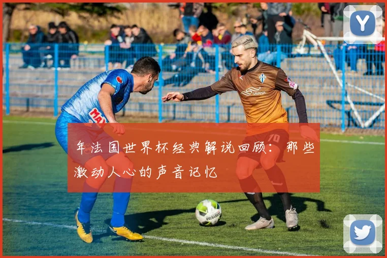 年法国世界杯经典解说回顾：那些激动人心的声音记忆