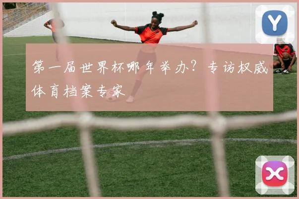 第一届世界杯哪年举办？专访权威体育档案专家