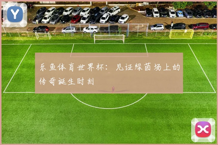 乐鱼体育世界杯：见证绿茵场上的传奇诞生时刻